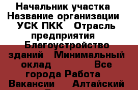 Начальник участка › Название организации ­ УСК ПКК › Отрасль предприятия ­ Благоустройство зданий › Минимальный оклад ­ 45 000 - Все города Работа » Вакансии   . Алтайский край,Белокуриха г.